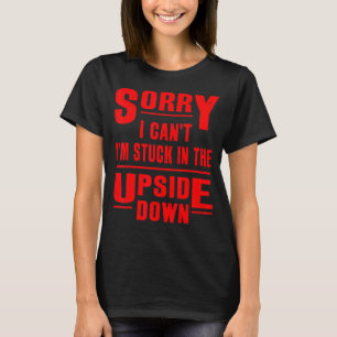 Sorry I Can't I'm Stuck in The Upside Down T-Shirt