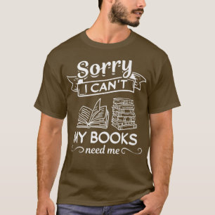 Sorry I Can't My Books Need Me I Book Reading Book T-Shirt