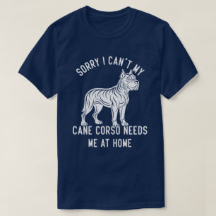 Sorry I Can't My Cane Corso Needs Me At Home T-Shirt