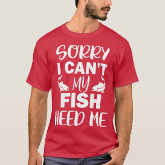 Sorry I Cant My Fish Need Me 1 T-Shirt