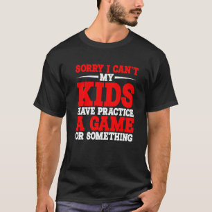 Sorry I Can't My Kids Have Practice A Game Or Some T-Shirt