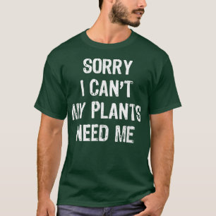 Sorry I Can't My Plants Need Me Gardening Funny G T-Shirt
