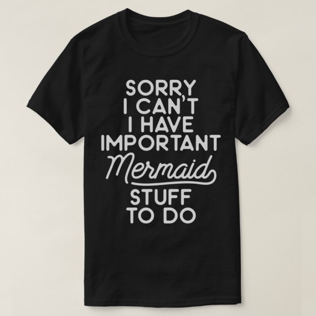 Sorry I canx27t I have important mermaid stuff to  T-Shirt (Design Front)