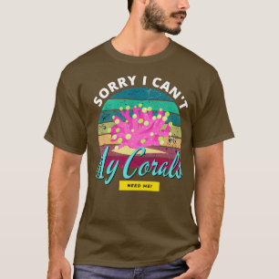 Sorry I canx27t My Corals Need Me Coral Reef Saltw T-Shirt