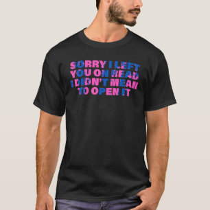 Sorry I Left You On Read I Didn t Mean To Open It T-Shirt