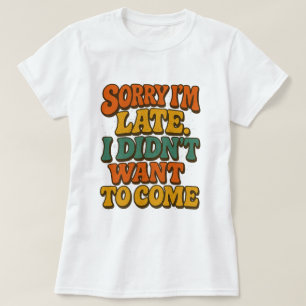 Sorry I’m Late I Didn’t Want To Come – Funny T-Shirt