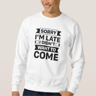 Sorry I’m Late I Didn’t Want To Come Sweatshirt
