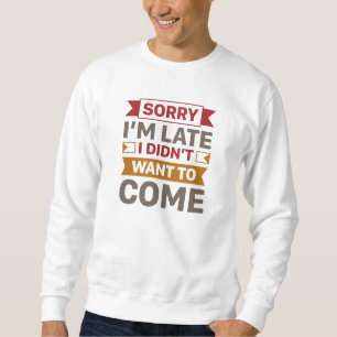 Sorry I’m Late I Didn’t Want To Come Sweatshirt