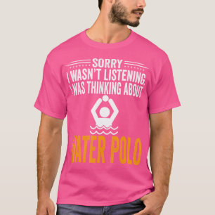 Sorry I Wasn'T Listening I Was Thinking Water Polo