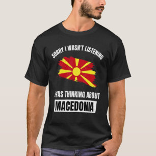 Sorry I Wasn't Listening Thinking About Macedonia T-Shirt