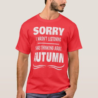 SORRY I WASNT LISTENINGI WAS THINKING ABOUT AUTUMN T-Shirt