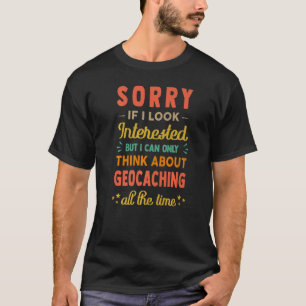 Sorry If I Look Interested Think About Geocaching T-Shirt
