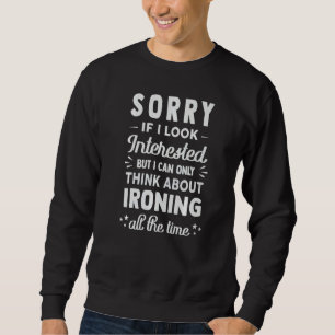 Sorry If I Look Interested Think About Ironing Sweatshirt