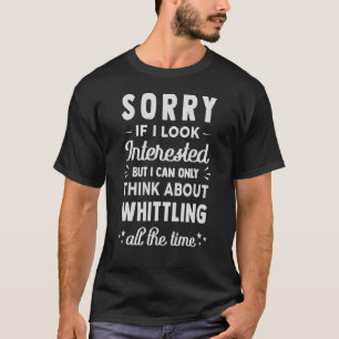 Sorry If I Look Interested Think About Whittling T-Shirt