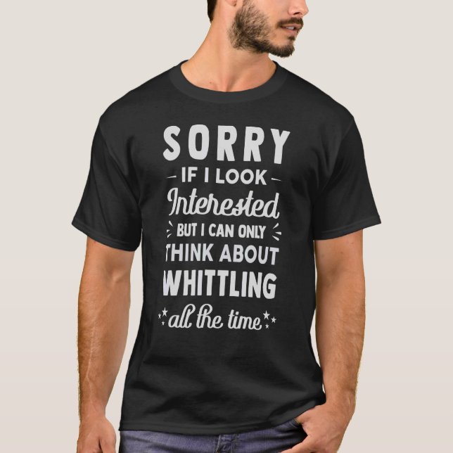 Sorry If I Look Interested   Think About Whittling T-Shirt (Front)