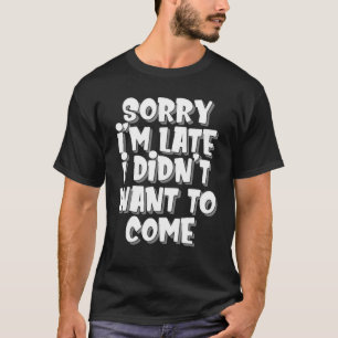 Sorry Im Late but I Didnt Want to Come Humourous   T-Shirt