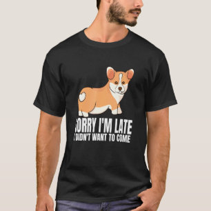 Sorry Im Late I Didnt Want To Come Corgi Dog T-Shirt