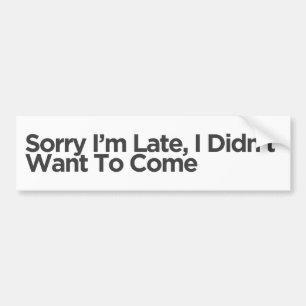 Sorry I'm Late, I Didn't Want To Come   Funny Gift Bumper Sticker