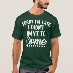 Sorry Im Late I Didnt Want To Come Funny Sarcastic T-Shirt
