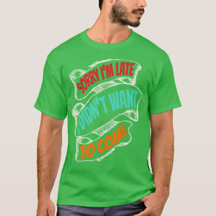 Sorry Im Late I Didnt Want To Come Funny T-Shirt