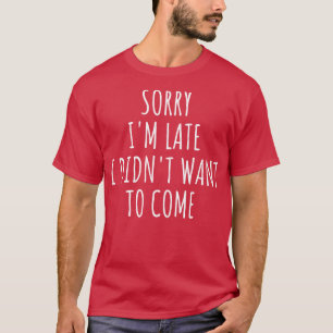 Sorry Im Late I Didnt Want To Come I T-Shirt