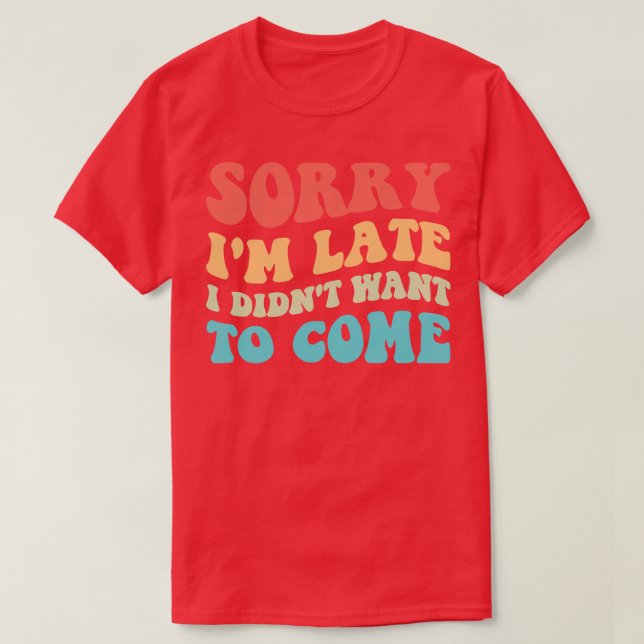Sorry Im Late I Didnt Want To Come III T-Shirt (Design Front)