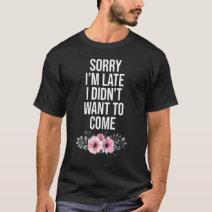 Sorry Im Late I Didnt Want To Come Sarcastic Quote T-Shirt
