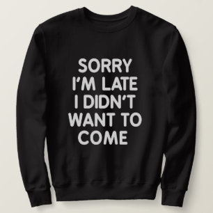 sorry i'm late I didn't want to come Sweatshirt