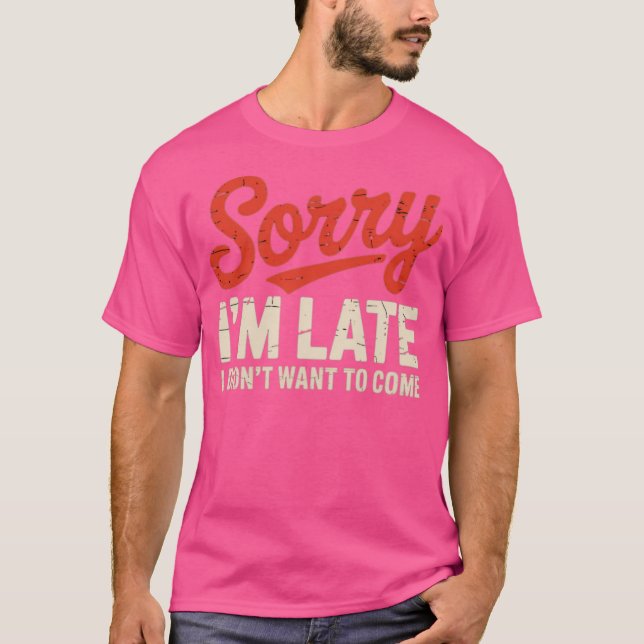 Sorry I'm Late I Didn't Want To Come T-Shirt (Front)
