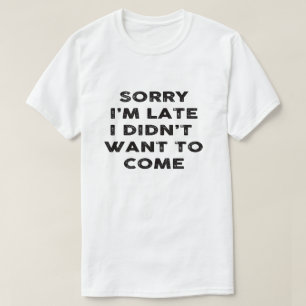 sorry i'm late i didn't want to come T-Shirt
