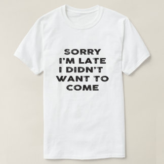 sorry i'm late i didn't want to come T-Shirt