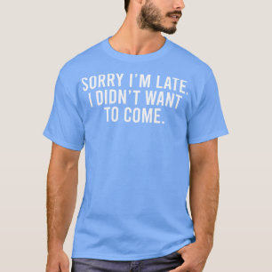 Sorry Im late I didnt want to come T-Shirt