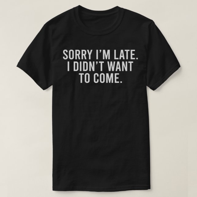 Sorry Im late I didnt want to come T-Shirt (Design Front)