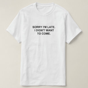SORRY I'M LATE. I DIDN'T WANT TO COME. T-Shirt