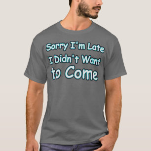 Sorry Im late i didnt want to come T-Shirt