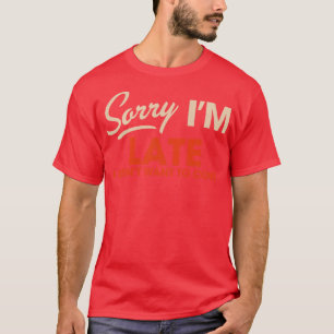 Sorry Im Late I Didnt Want to Come T-Shirt
