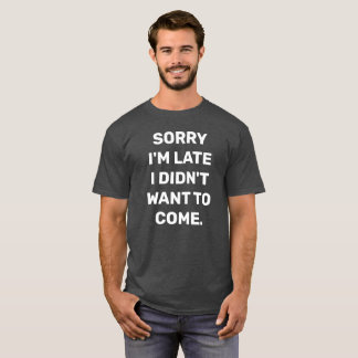 SORRY IM LATE I DIDNT WANT TO COME T-Shirt