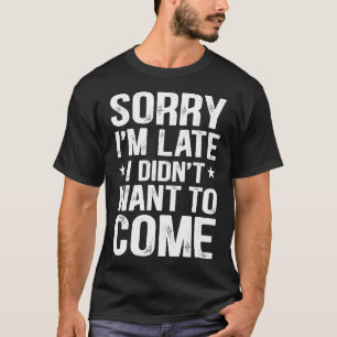 Sorry I'M Late I Didn't Want To T-Shirt