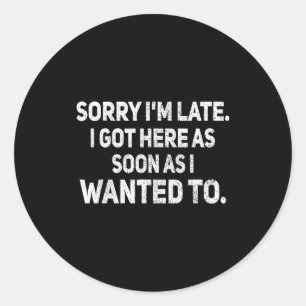Sorry I'm Late I Got Here As Soon As I Wanted To S Classic Round Sticker