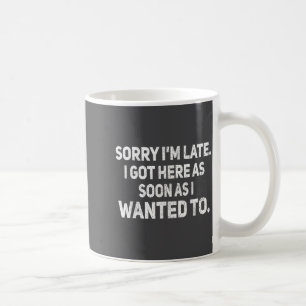 Sorry I'm Late I Got Here As Soon As I Wanted To S Coffee Mug