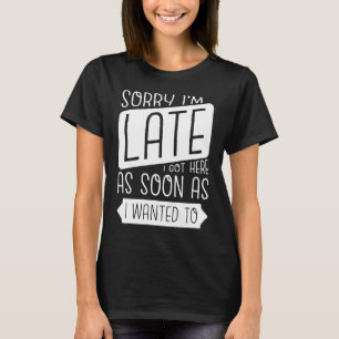 Sorry I'm Late I Got Here As Soon As I Wanted To T-Shirt