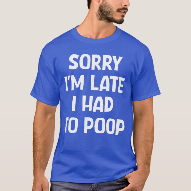 Sorry Im Late I Had to Poop Funny Jokes Sarcastic  T-Shirt (Front)