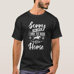 Sorry I'm late I had to ride my horse T-Shirt