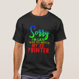 Sorry I'm Late I Had To Watch My 3d Printer       T-Shirt