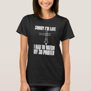 Sorry I'm Late I Had To Watch My 3d Printer T-Shirt