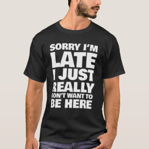 Sorry I'm Late I Just Really Don't Want To Be Here T-Shirt