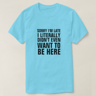 SORRY I'M LATE I LITERALLY DIDN'T WANT TO BE HERE T-Shirt