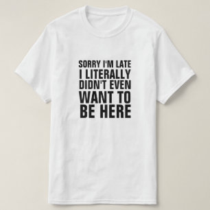 SORRY I'M LATE I LITERALLY DIDN'T WANT TO BE HERE T-Shirt