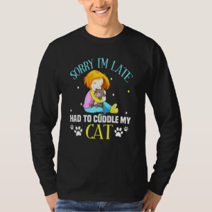 Sorry Im late I Still Had To Cuddle My Cat Cat Say T-Shirt