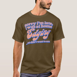 Sorry Im Late I Was At Home Edging 1 T-Shirt
